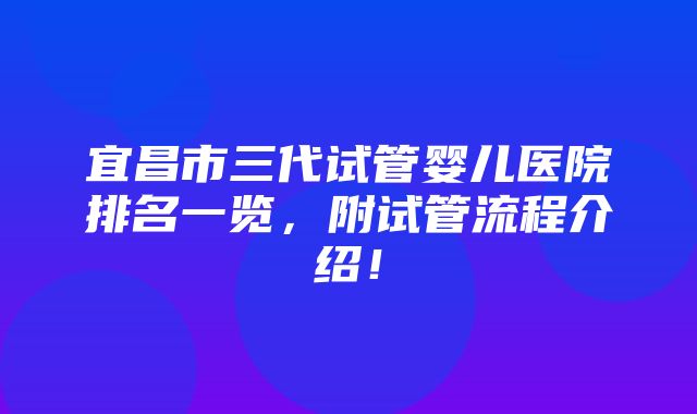 宜昌市三代试管婴儿医院排名一览，附试管流程介绍！