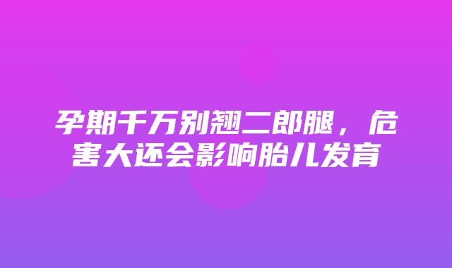 孕期千万别翘二郎腿，危害大还会影响胎儿发育