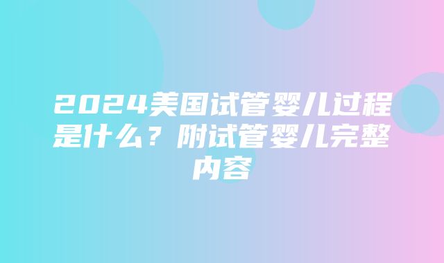 2024美国试管婴儿过程是什么？附试管婴儿完整内容