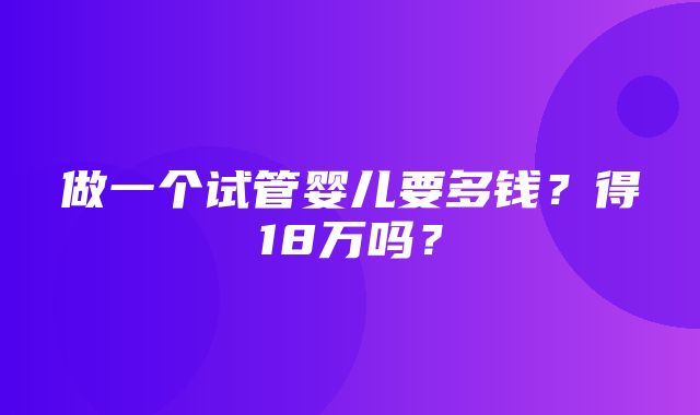 做一个试管婴儿要多钱？得18万吗？