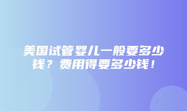 美国试管婴儿一般要多少钱？费用得要多少钱！