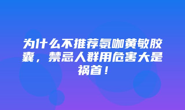 为什么不推荐氨咖黄敏胶囊，禁忌人群用危害大是祸首！