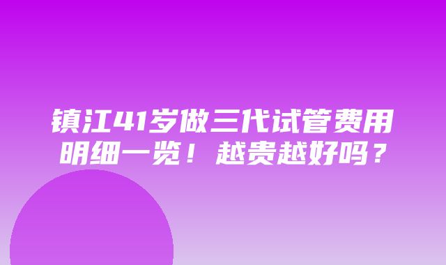 镇江41岁做三代试管费用明细一览！越贵越好吗？