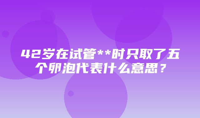 42岁在试管**时只取了五个卵泡代表什么意思？