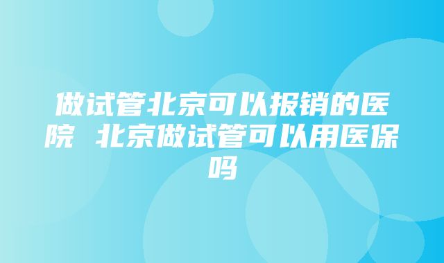 做试管北京可以报销的医院 北京做试管可以用医保吗