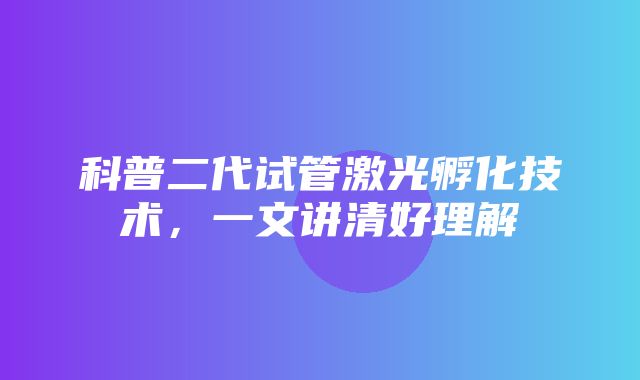 科普二代试管激光孵化技术，一文讲清好理解