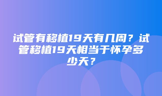 试管有移植19天有几周？试管移植19天相当于怀孕多少天？