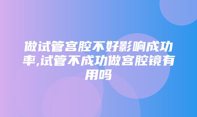 做试管宫腔不好影响成功率,试管不成功做宫腔镜有用吗