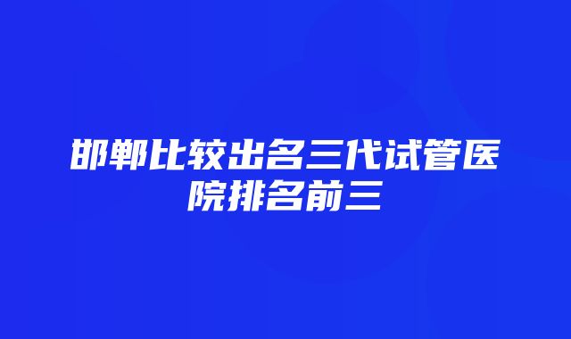 邯郸比较出名三代试管医院排名前三