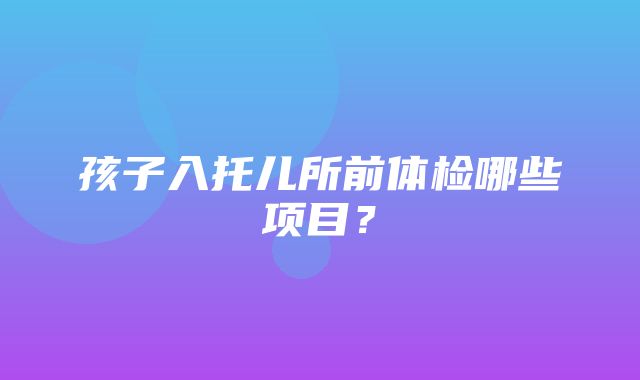 孩子入托儿所前体检哪些项目？