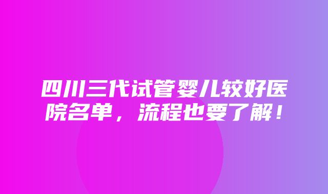 四川三代试管婴儿较好医院名单，流程也要了解！