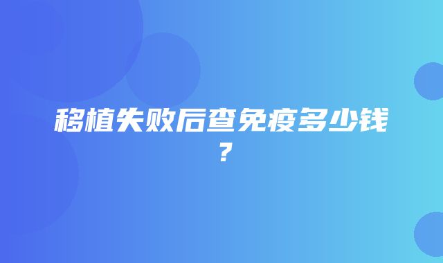 移植失败后查免疫多少钱？