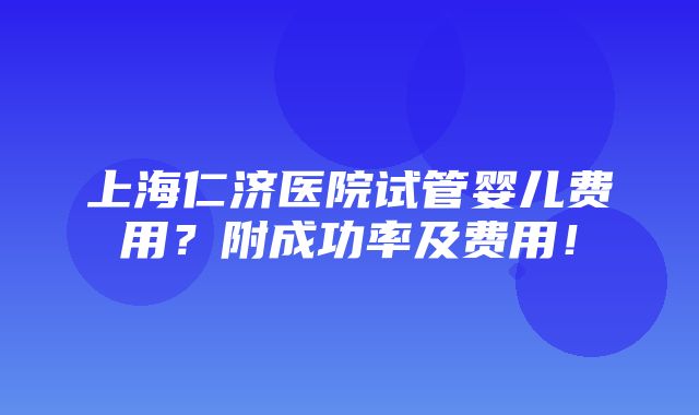 上海仁济医院试管婴儿费用？附成功率及费用！