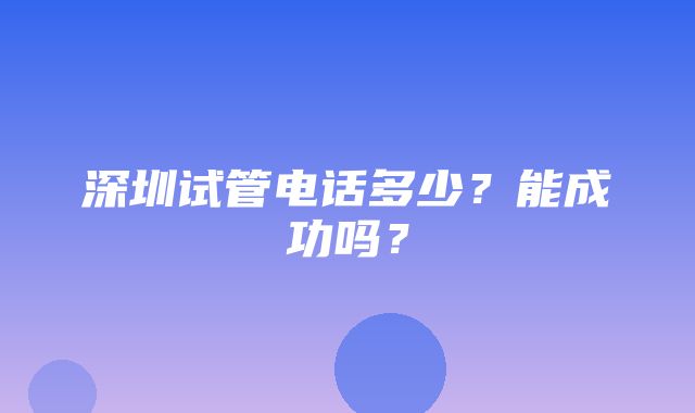 深圳试管电话多少？能成功吗？