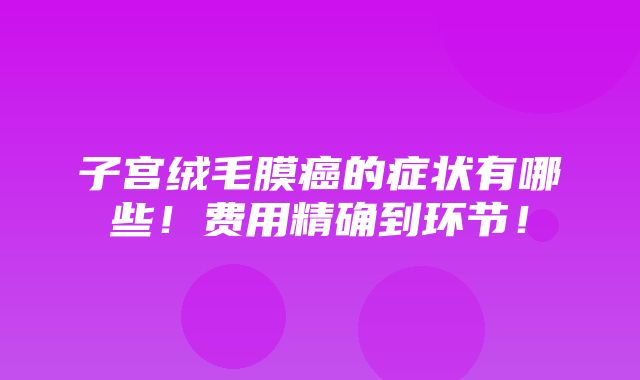 子宫绒毛膜癌的症状有哪些！费用精确到环节！