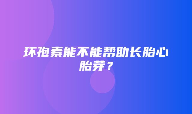 环孢素能不能帮助长胎心胎芽？