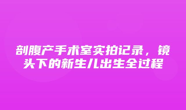 剖腹产手术室实拍记录，镜头下的新生儿出生全过程