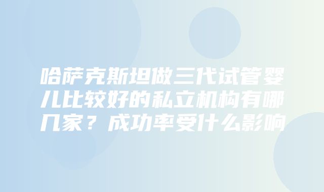 哈萨克斯坦做三代试管婴儿比较好的私立机构有哪几家？成功率受什么影响