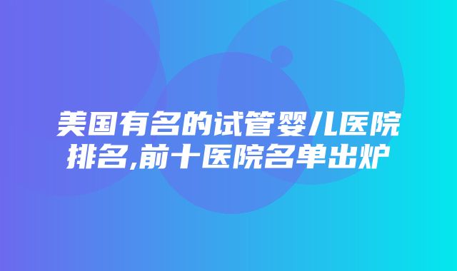 美国有名的试管婴儿医院排名,前十医院名单出炉