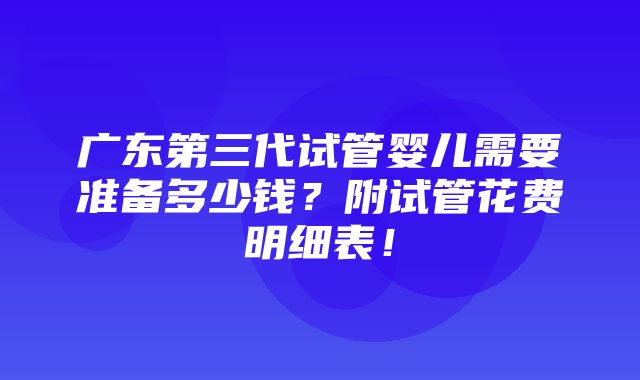 广东第三代试管婴儿需要准备多少钱？附试管花费明细表！