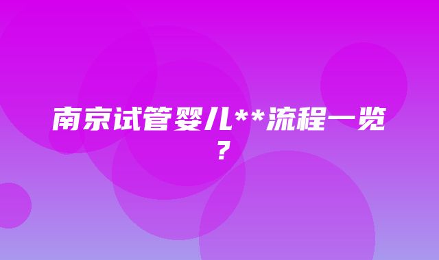 南京试管婴儿**流程一览？