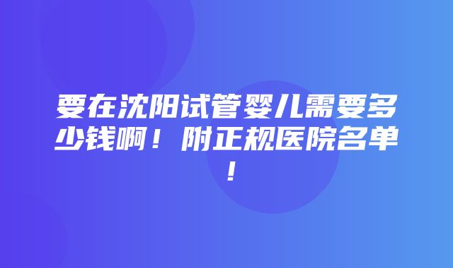 要在沈阳试管婴儿需要多少钱啊！附正规医院名单！