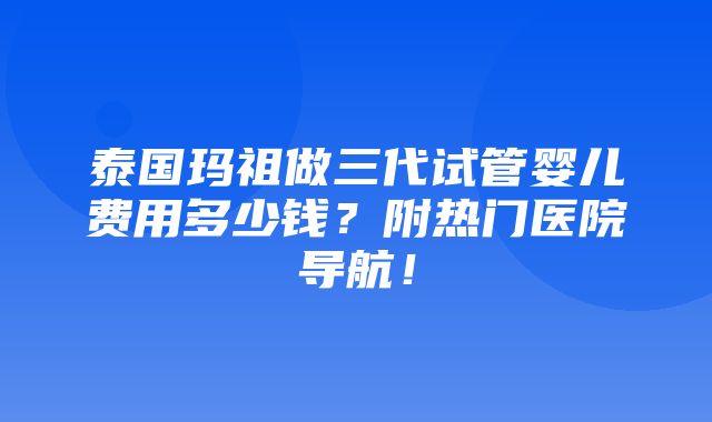 泰国玛祖做三代试管婴儿费用多少钱？附热门医院导航！