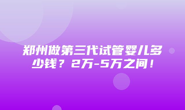 郑州做第三代试管婴儿多少钱？2万-5万之间！