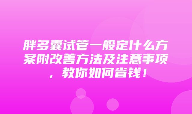 胖多囊试管一般定什么方案附改善方法及注意事项，教你如何省钱！