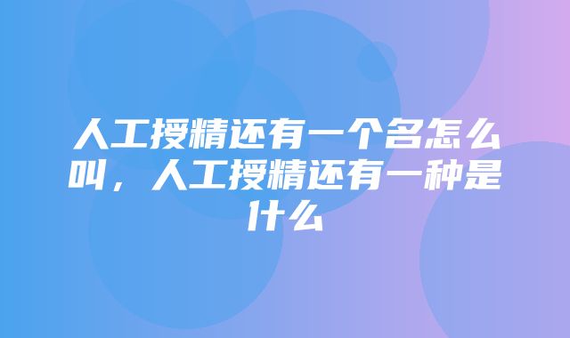 人工授精还有一个名怎么叫，人工授精还有一种是什么