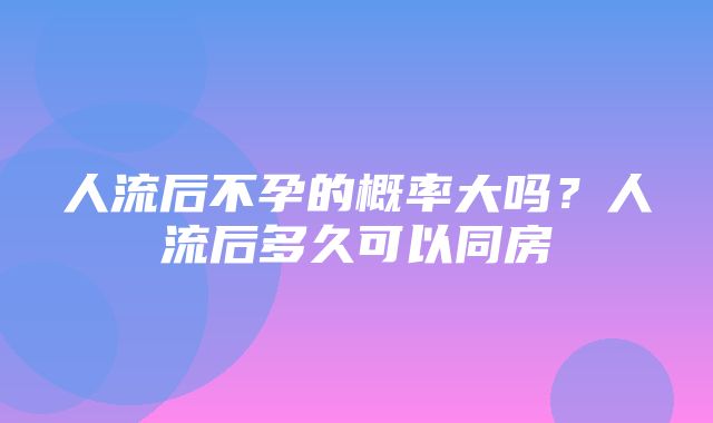 人流后不孕的概率大吗？人流后多久可以同房