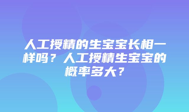 人工授精的生宝宝长相一样吗？人工授精生宝宝的概率多大？