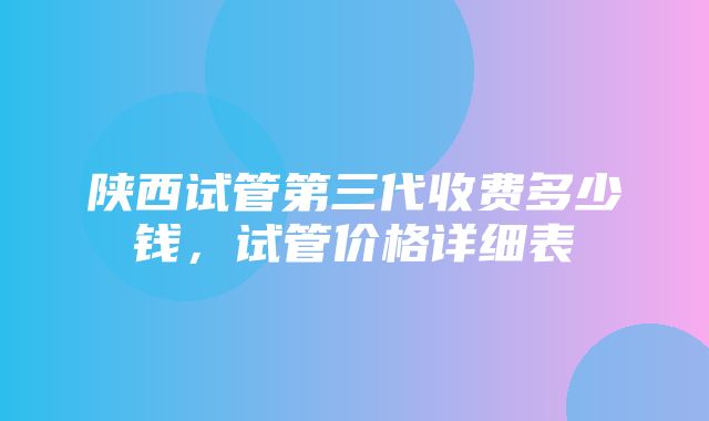 陕西试管第三代收费多少钱，试管价格详细表