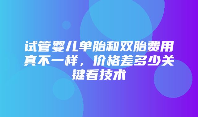 试管婴儿单胎和双胎费用真不一样，价格差多少关键看技术