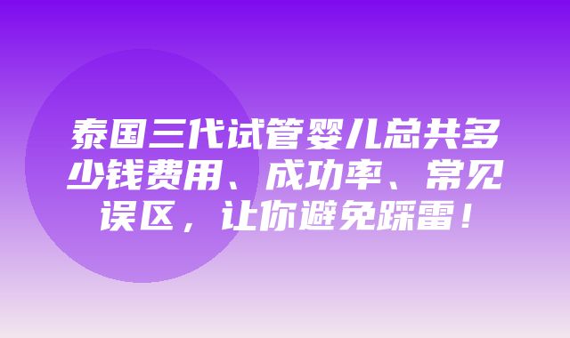 泰国三代试管婴儿总共多少钱费用、成功率、常见误区，让你避免踩雷！