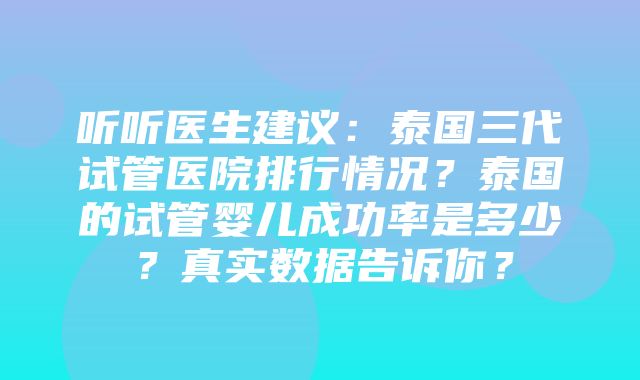 听听医生建议：泰国三代试管医院排行情况？泰国的试管婴儿成功率是多少？真实数据告诉你？