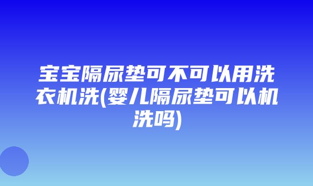 宝宝隔尿垫可不可以用洗衣机洗(婴儿隔尿垫可以机洗吗)