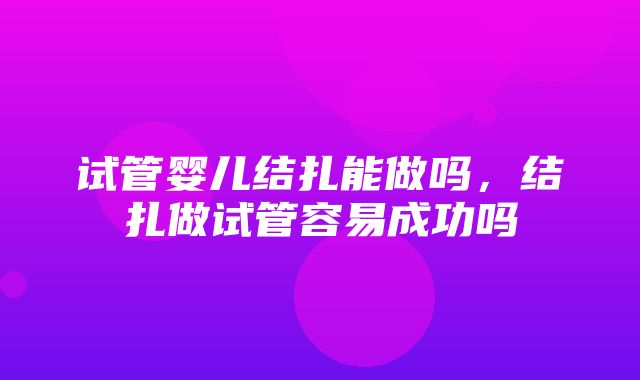 试管婴儿结扎能做吗，结扎做试管容易成功吗