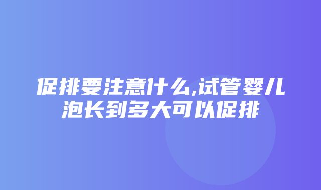 促排要注意什么,试管婴儿泡长到多大可以促排