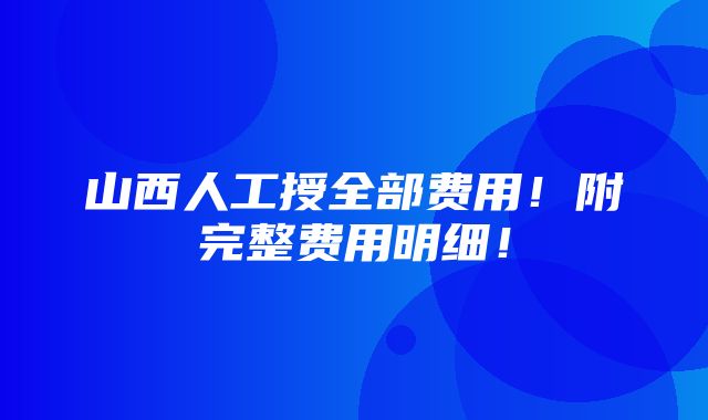 山西人工授全部费用！附完整费用明细！