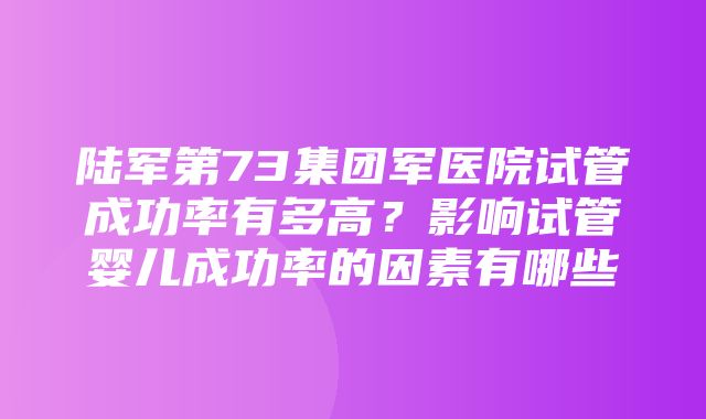 陆军第73集团军医院试管成功率有多高？影响试管婴儿成功率的因素有哪些