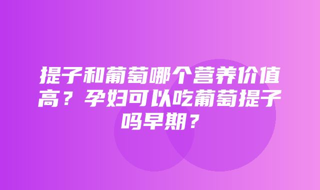 提子和葡萄哪个营养价值高？孕妇可以吃葡萄提子吗早期？