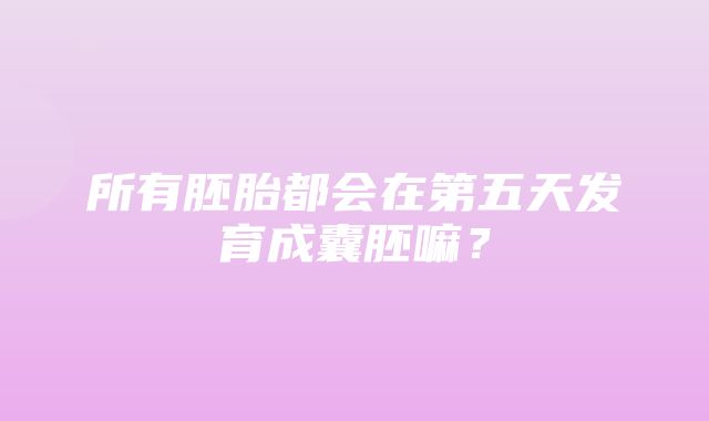 所有胚胎都会在第五天发育成囊胚嘛？