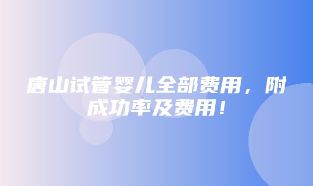 唐山试管婴儿全部费用，附成功率及费用！