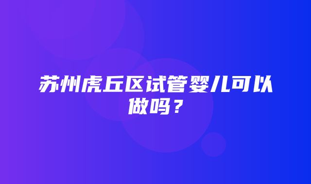 苏州虎丘区试管婴儿可以做吗？