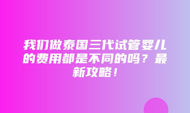 我们做泰国三代试管婴儿的费用都是不同的吗？最新攻略！