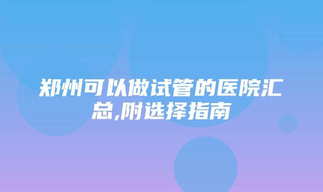 郑州可以做试管的医院汇总,附选择指南