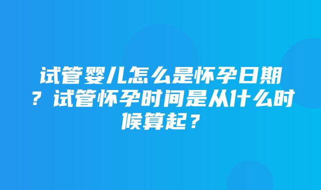 试管婴儿怎么是怀孕日期？试管怀孕时间是从什么时候算起？