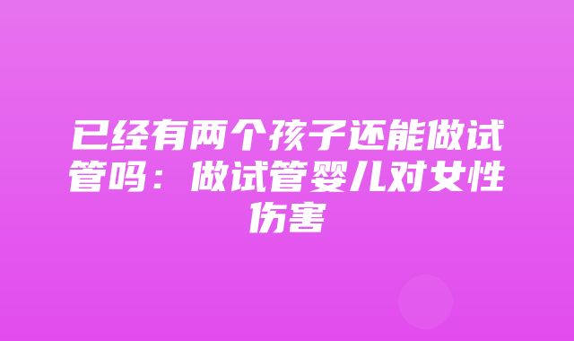 已经有两个孩子还能做试管吗：做试管婴儿对女性伤害