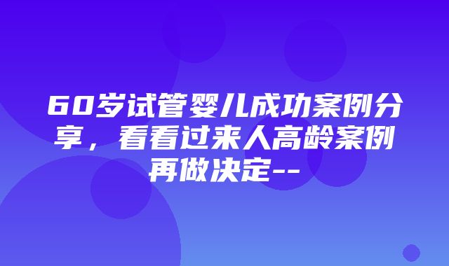 60岁试管婴儿成功案例分享，看看过来人高龄案例再做决定--